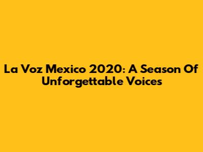 La Voz Mexico 2020: A Season Of Unforgettable Voices