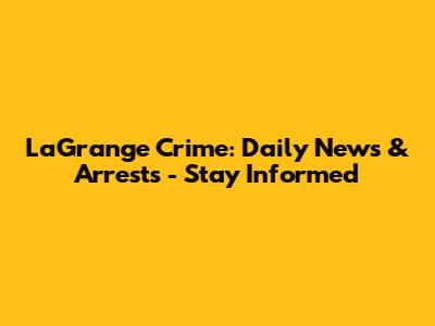 LaGrange Crime: Daily News & Arrests - Stay Informed
