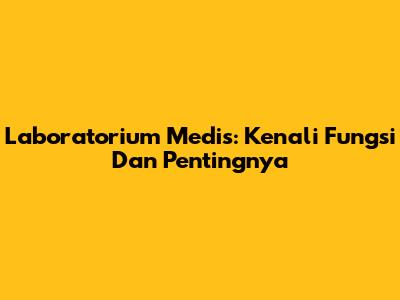 Laboratorium Medis: Kenali Fungsi Dan Pentingnya