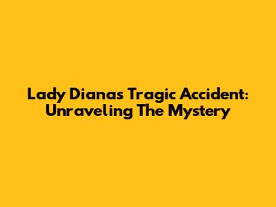 Lady Diana's Tragic Accident: Unraveling The Mystery