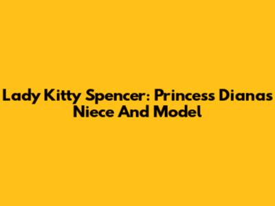 Lady Kitty Spencer: Princess Diana's Niece And Model