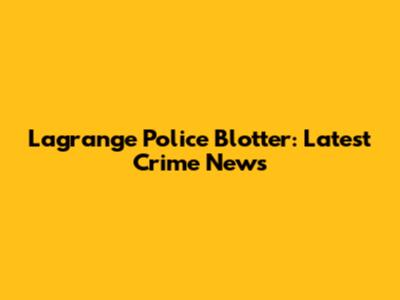 Lagrange Police Blotter: Latest Crime News
