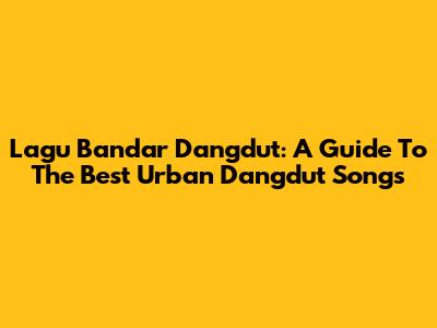 Lagu Bandar Dangdut: A Guide To The Best Urban Dangdut Songs