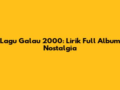Lagu Galau 2000: Lirik Full Album Nostalgia