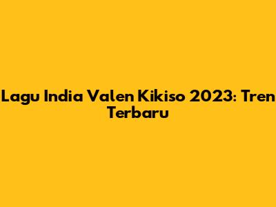 Lagu India Valen Kikiso 2023: Tren Terbaru