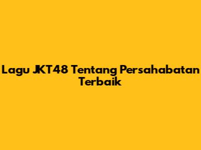 Lagu JKT48 Tentang Persahabatan Terbaik