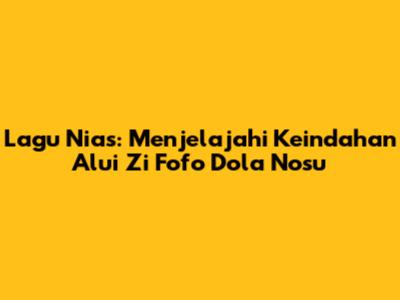 Lagu Nias: Menjelajahi Keindahan 'Alui Zi Fofo Dola Nosu'