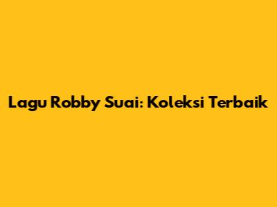 Lagu Robby Suai: Koleksi Terbaik
