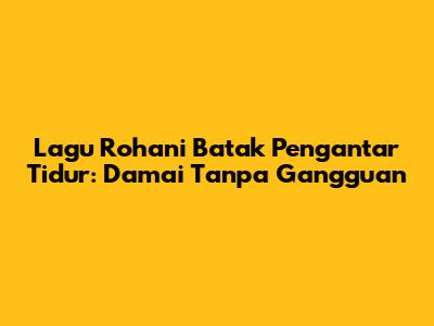 Lagu Rohani Batak Pengantar Tidur: Damai Tanpa Gangguan