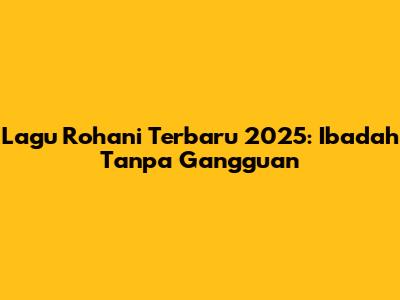 Lagu Rohani Terbaru 2025: Ibadah Tanpa Gangguan