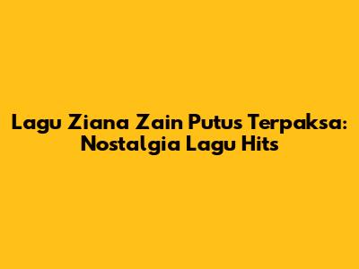 Lagu Ziana Zain Putus Terpaksa: Nostalgia Lagu Hits