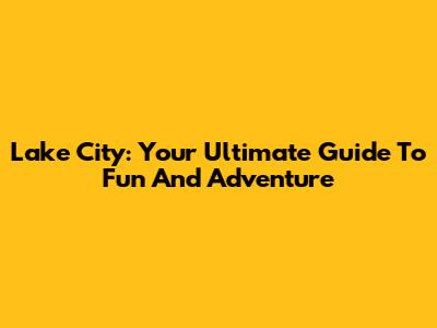 Lake City: Your Ultimate Guide To Fun And Adventure