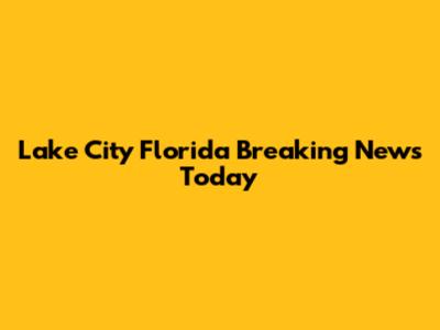 Lake City Florida Breaking News Today