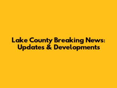 Lake County Breaking News: Updates & Developments