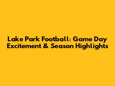 Lake Park Football: Game Day Excitement & Season Highlights