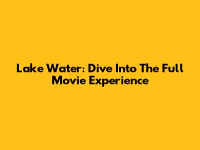 Lake Water: Dive Into The Full Movie Experience