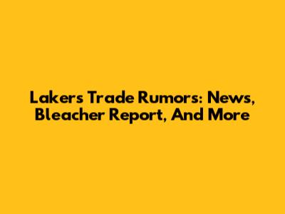 Lakers Trade Rumors: News, Bleacher Report, And More