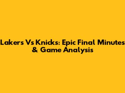 Lakers Vs Knicks: Epic Final Minutes & Game Analysis
