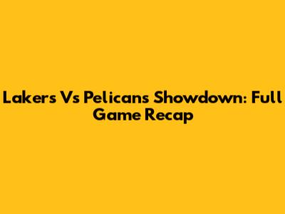 Lakers Vs Pelicans Showdown: Full Game Recap