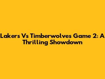 Lakers Vs Timberwolves Game 2: A Thrilling Showdown