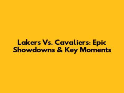 Lakers Vs. Cavaliers: Epic Showdowns & Key Moments