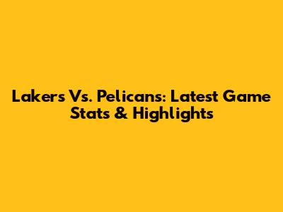Lakers Vs. Pelicans: Latest Game Stats & Highlights