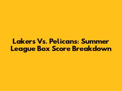 Lakers Vs. Pelicans: Summer League Box Score Breakdown