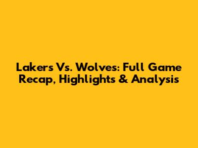Lakers Vs. Wolves: Full Game Recap, Highlights & Analysis