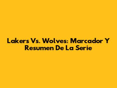 Lakers Vs. Wolves: Marcador Y Resumen De La Serie