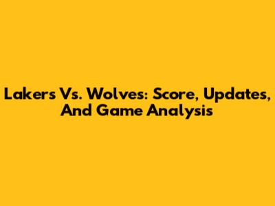 Lakers Vs. Wolves: Score, Updates, And Game Analysis