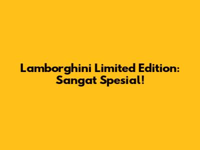 Lamborghini Limited Edition: Sangat Spesial!