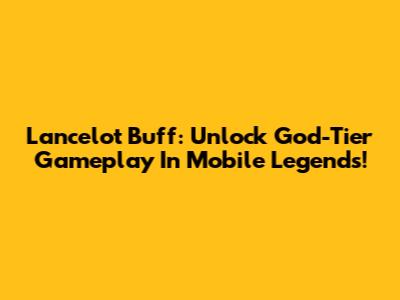 Lancelot Buff: Unlock God-Tier Gameplay In Mobile Legends!