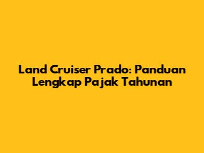 Land Cruiser Prado: Panduan Lengkap Pajak Tahunan