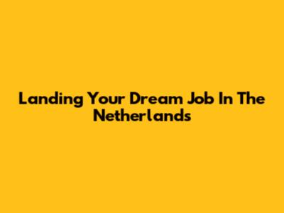 Landing Your Dream Job In The Netherlands