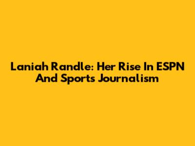 Laniah Randle: Her Rise In ESPN And Sports Journalism