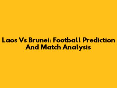 Laos Vs Brunei: Football Prediction And Match Analysis