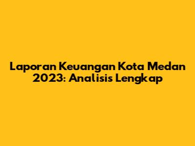 Laporan Keuangan Kota Medan 2023: Analisis Lengkap