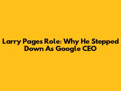 Larry Page's Role: Why He Stepped Down As Google CEO