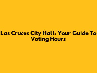 Las Cruces City Hall: Your Guide To Voting Hours