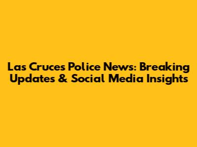 Las Cruces Police News: Breaking Updates & Social Media Insights