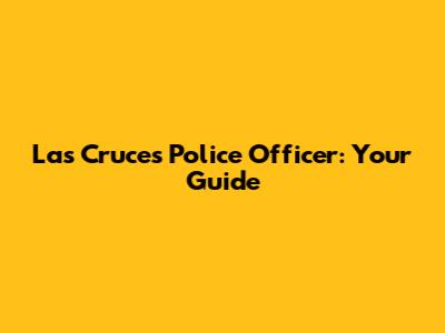 Las Cruces Police Officer: Your Guide