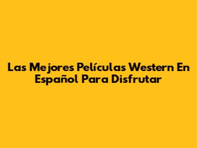 Las Mejores Películas Western En Español Para Disfrutar