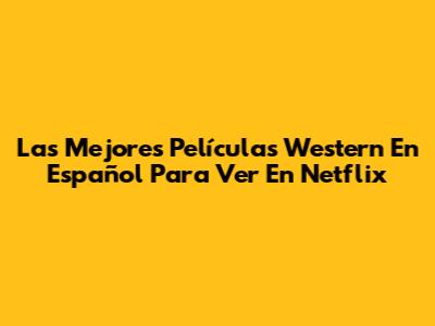 Las Mejores Películas Western En Español Para Ver En Netflix