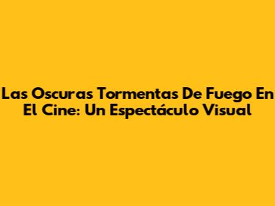 Las Oscuras Tormentas De Fuego En El Cine: Un Espectáculo Visual