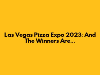 Las Vegas Pizza Expo 2023: And The Winners Are...