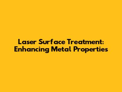 Laser Surface Treatment: Enhancing Metal Properties