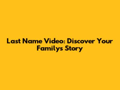 Last Name Video: Discover Your Family's Story