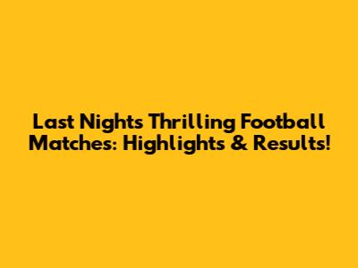 Last Night's Thrilling Football Matches: Highlights & Results!