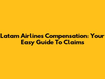 Latam Airlines Compensation: Your Easy Guide To Claims