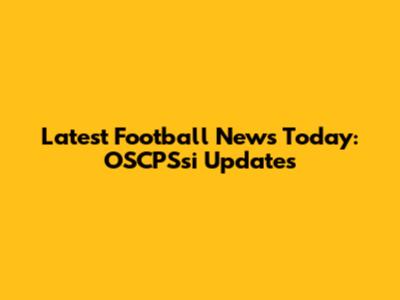 Latest Football News Today: OSCPSsi Updates